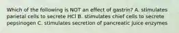 Which of the following is NOT an effect of gastrin? A. stimulates parietal cells to secrete HCl B. stimulates chief cells to secrete pepsinogen C. stimulates secretion of pancreatic juice enzymes