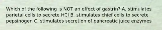 Which of the following is NOT an effect of gastrin? A. stimulates parietal cells to secrete HCl B. stimulates chief cells to secrete pepsinogen C. stimulates secretion of pancreatic juice enzymes