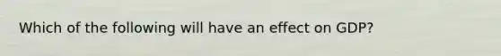 Which of the following will have an effect on GDP?