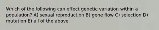 Which of the following can effect genetic variation within a population? A) sexual reproduction B) gene flow C) selection D) mutation E) all of the above