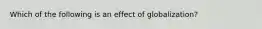 Which of the following is an effect of globalization?