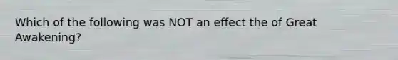 Which of the following was NOT an effect the of Great Awakening?