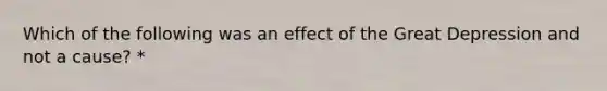 Which of the following was an effect of the Great Depression and not a cause? *