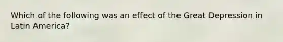 Which of the following was an effect of the Great Depression in Latin America?