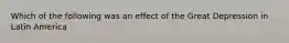 Which of the following was an effect of the Great Depression in Latin America