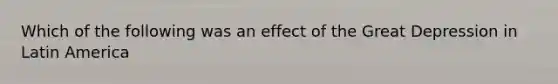 Which of the following was an effect of the Great Depression in Latin America