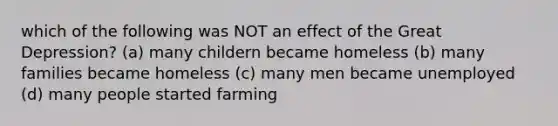 which of the following was NOT an effect of the Great Depression? (a) many childern became homeless (b) many families became homeless (c) many men became unemployed (d) many people started farming