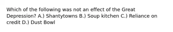 Which of the following was not an effect of the Great Depression? A.) Shantytowns B.) Soup kitchen C.) Reliance on credit D.) Dust Bowl