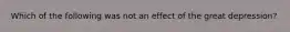 Which of the following was not an effect of the great depression?