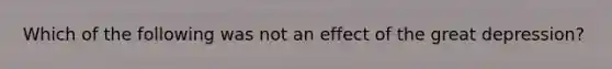 Which of the following was not an effect of the great depression?