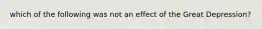 which of the following was not an effect of the Great Depression?