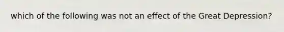 which of the following was not an effect of the Great Depression?