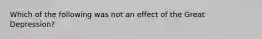 Which of the following was not an effect of the Great Depression?