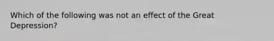 Which of the following was not an effect of the Great Depression?