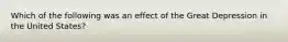 Which of the following was an effect of the Great Depression in the United States?