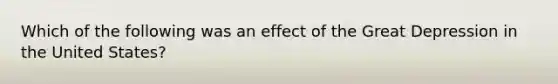 Which of the following was an effect of the Great Depression in the United States?