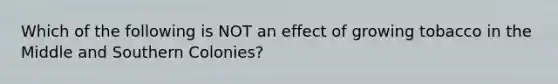 Which of the following is NOT an effect of growing tobacco in the Middle and Southern Colonies?