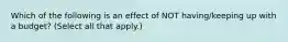 Which of the following is an effect of NOT having/keeping up with a budget? (Select all that apply.)