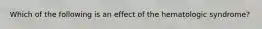 Which of the following is an effect of the hematologic syndrome?