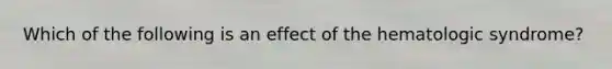 Which of the following is an effect of the hematologic syndrome?