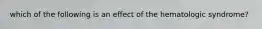 which of the following is an effect of the hematologic syndrome?