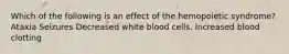 Which of the following is an effect of the hemopoietic syndrome? ﻿Ataxia ﻿Seizures Decreased white blood cells. Increased blood clotting