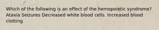 Which of the following is an effect of the hemopoietic syndrome? ﻿Ataxia ﻿Seizures Decreased white blood cells. Increased blood clotting