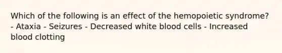 Which of the following is an effect of the hemopoietic syndrome? - Ataxia - Seizures - Decreased white blood cells - Increased blood clotting