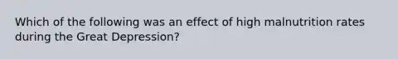 Which of the following was an effect of high malnutrition rates during the Great Depression?