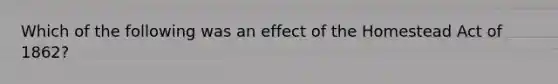 Which of the following was an effect of the Homestead Act of 1862?