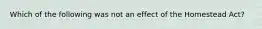 Which of the following was not an effect of the Homestead Act?