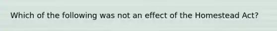 Which of the following was not an effect of the Homestead Act?