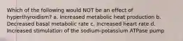 Which of the following would NOT be an effect of hyperthyroidism? a. Increased metabolic heat production b. Decreased basal metabolic rate c. Increased heart rate d. Increased stimulation of the sodium-potassium ATPase pump