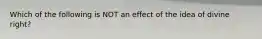 Which of the following is NOT an effect of the idea of divine right?