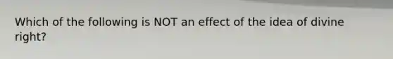 Which of the following is NOT an effect of the idea of divine right?