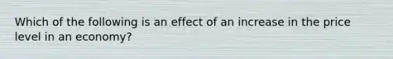 Which of the following is an effect of an increase in the price level in an economy?