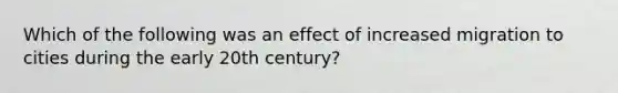 Which of the following was an effect of increased migration to cities during the early 20th century?