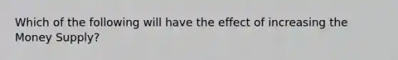 Which of the following will have the effect of increasing the Money Supply?