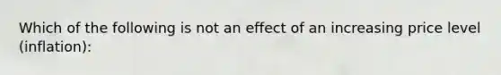 Which of the following is not an effect of an increasing price level (inflation):