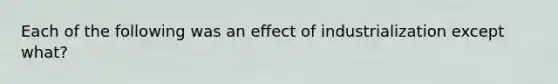 Each of the following was an effect of industrialization except what?