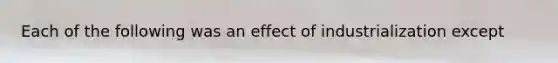 Each of the following was an effect of industrialization except