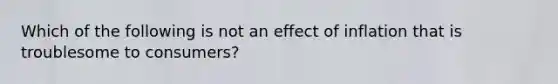 Which of the following is not an effect of inflation that is troublesome to consumers?