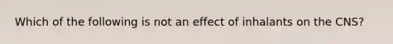 Which of the following is not an effect of inhalants on the CNS?