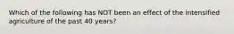 Which of the following has NOT been an effect of the intensified agriculture of the past 40 years?