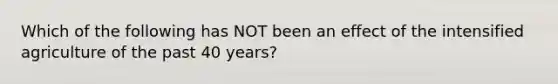 Which of the following has NOT been an effect of the intensified agriculture of the past 40 years?