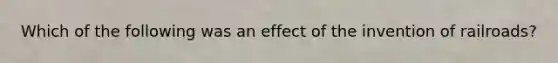 Which of the following was an effect of the invention of railroads?