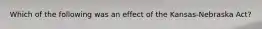 Which of the following was an effect of the Kansas-Nebraska Act?