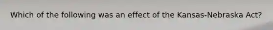 Which of the following was an effect of the Kansas-Nebraska Act?