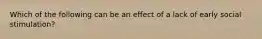 Which of the following can be an effect of a lack of early social stimulation?