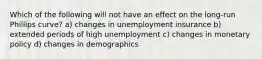 Which of the following will not have an effect on the long-run Phillips curve? a) changes in unemployment insurance b) extended periods of high unemployment c) changes in monetary policy d) changes in demographics